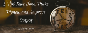 3 Tips Save Time, Make Money, and Improve Output